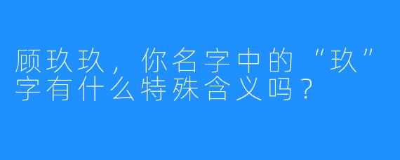 顾玖玖，你名字中的“玖”字有什么特殊含义吗？